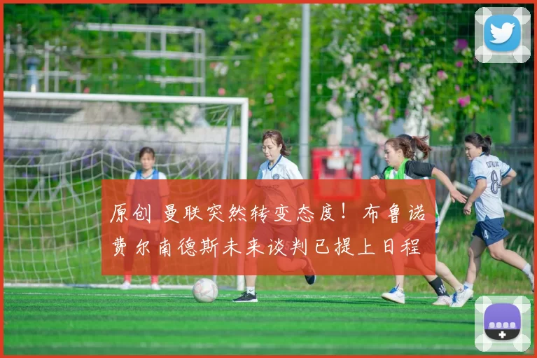 原创 曼联突然转变态度！布鲁诺・费尔南德斯未来谈判已提上日程