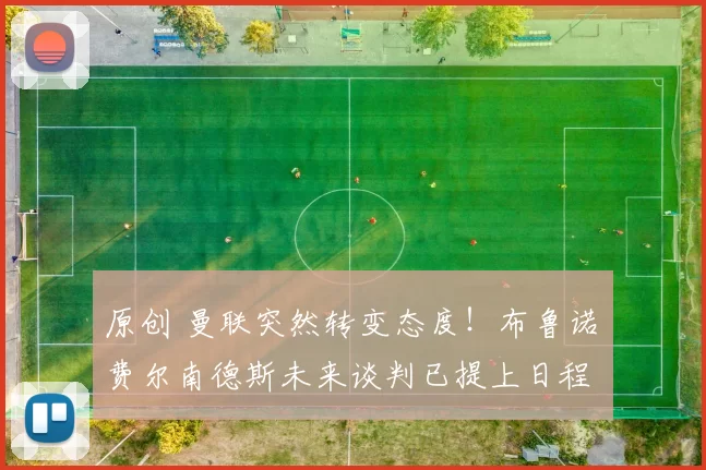 原创 曼联突然转变态度！布鲁诺・费尔南德斯未来谈判已提上日程