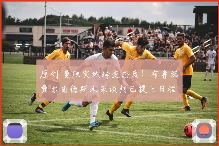 原创 曼联突然转变态度！布鲁诺・费尔南德斯未来谈判已提上日程