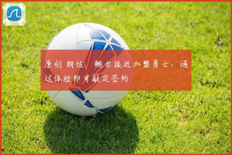 原创 朗佐・鲍尔接近加盟勇士，通过体检即可敲定签约