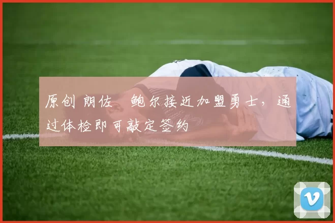 原创 朗佐・鲍尔接近加盟勇士，通过体检即可敲定签约