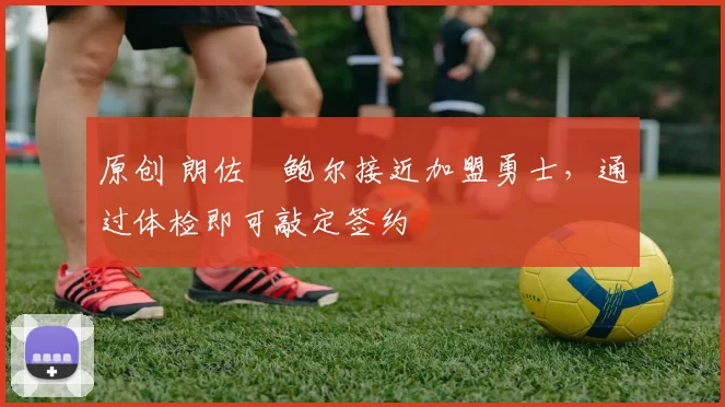 原创 朗佐・鲍尔接近加盟勇士，通过体检即可敲定签约