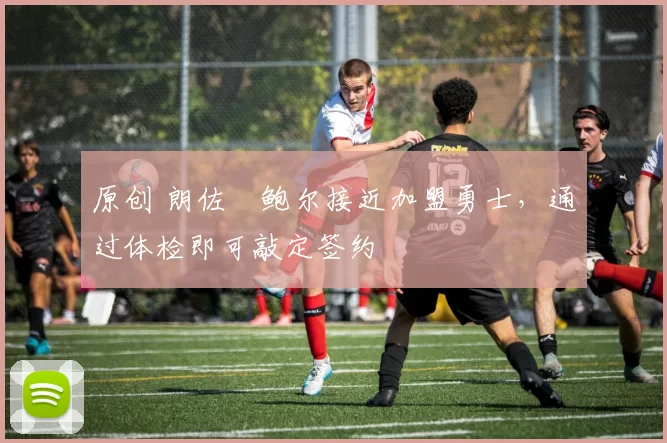 原创 朗佐・鲍尔接近加盟勇士，通过体检即可敲定签约