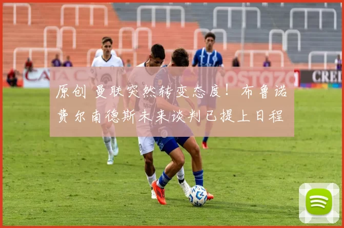 原创 曼联突然转变态度！布鲁诺・费尔南德斯未来谈判已提上日程