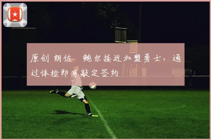 原创 朗佐・鲍尔接近加盟勇士，通过体检即可敲定签约