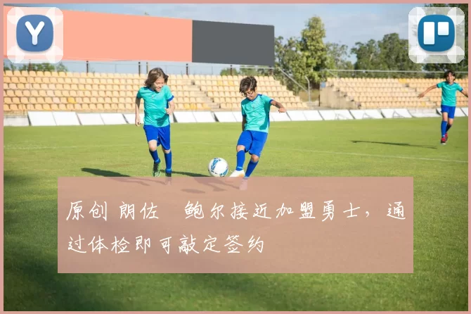 原创 朗佐・鲍尔接近加盟勇士，通过体检即可敲定签约