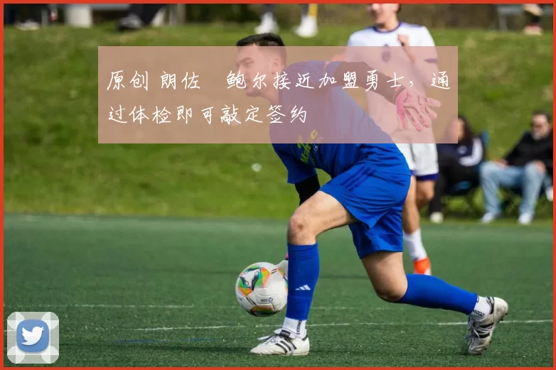 原创 朗佐・鲍尔接近加盟勇士，通过体检即可敲定签约