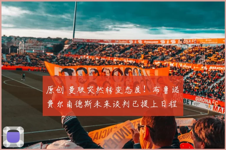 原创 曼联突然转变态度！布鲁诺・费尔南德斯未来谈判已提上日程