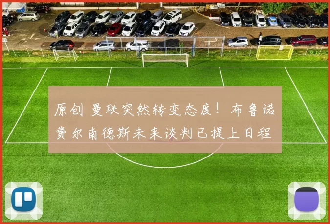 原创 曼联突然转变态度！布鲁诺・费尔南德斯未来谈判已提上日程