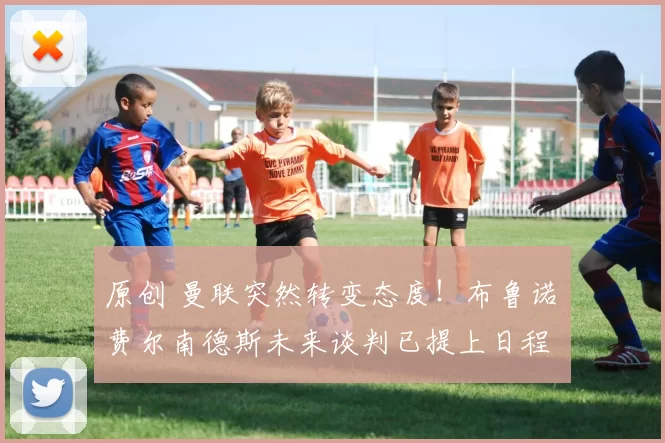 原创 曼联突然转变态度！布鲁诺・费尔南德斯未来谈判已提上日程