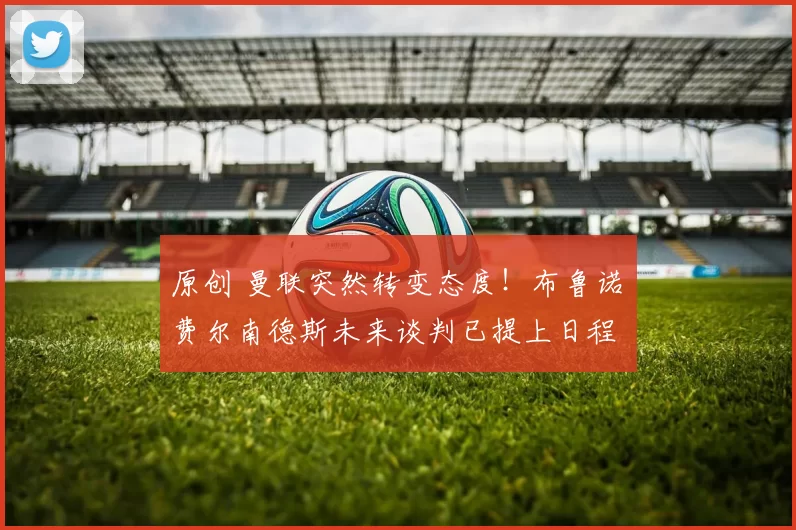 原创 曼联突然转变态度！布鲁诺・费尔南德斯未来谈判已提上日程