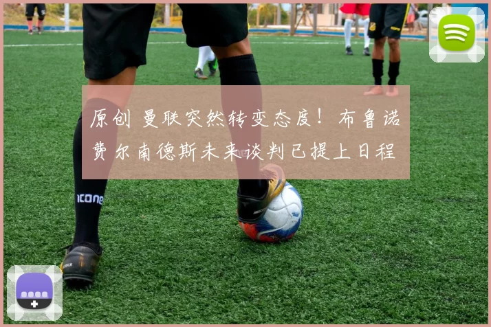 原创 曼联突然转变态度！布鲁诺・费尔南德斯未来谈判已提上日程