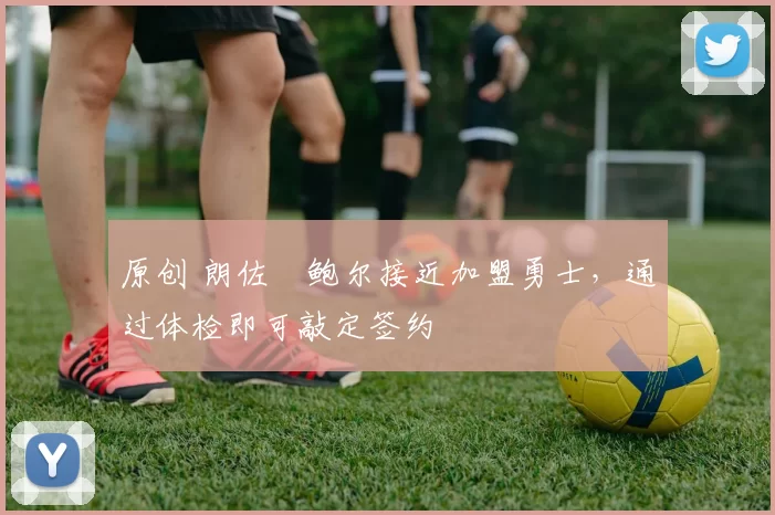 原创 朗佐・鲍尔接近加盟勇士，通过体检即可敲定签约