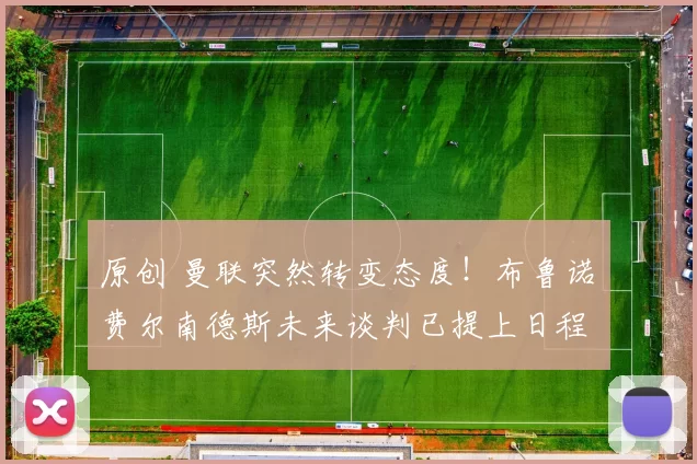 原创 曼联突然转变态度！布鲁诺・费尔南德斯未来谈判已提上日程