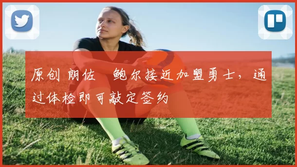 原创 朗佐・鲍尔接近加盟勇士，通过体检即可敲定签约