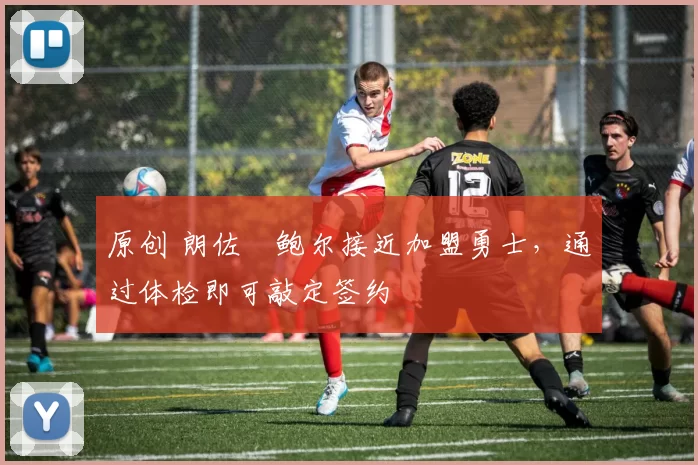 原创 朗佐・鲍尔接近加盟勇士，通过体检即可敲定签约