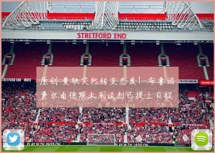 原创 曼联突然转变态度！布鲁诺・费尔南德斯未来谈判已提上日程