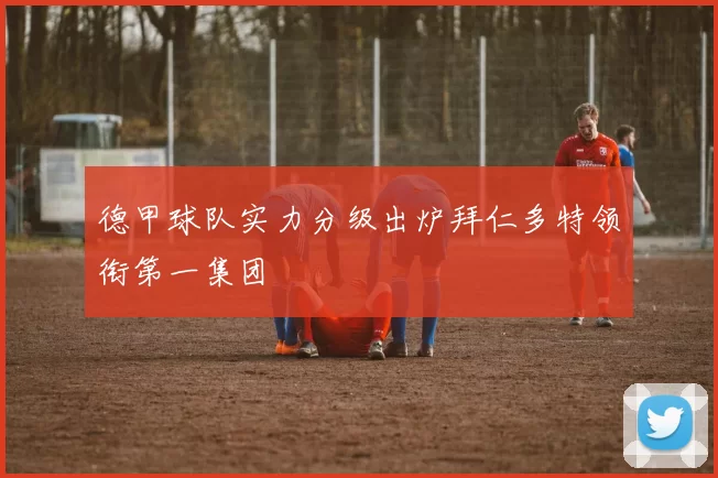 德甲球队实力分级出炉拜仁多特领衔第一集团