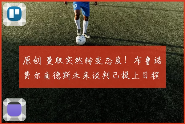 原创 曼联突然转变态度!布鲁诺・费尔南德斯未来谈判已提上日程