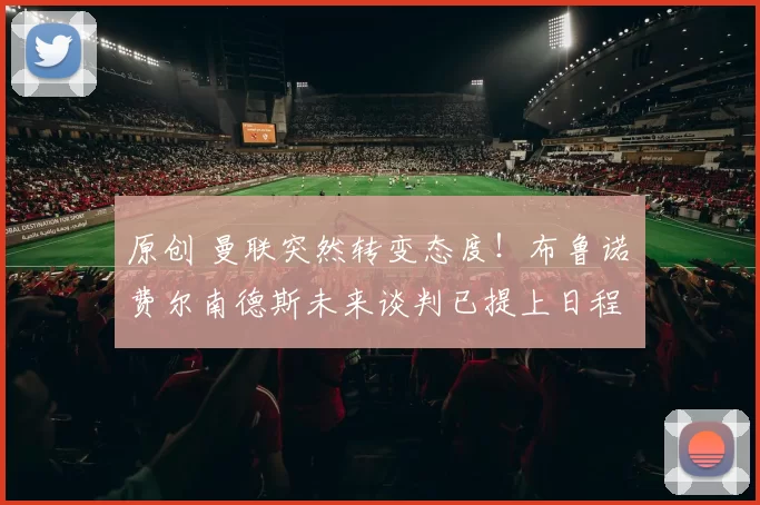 原创 曼联突然转变态度！布鲁诺・费尔南德斯未来谈判已提上日程