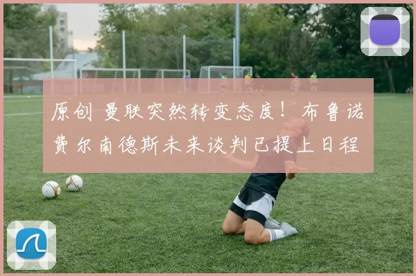 原创 曼联突然转变态度！布鲁诺・费尔南德斯未来谈判已提上日程