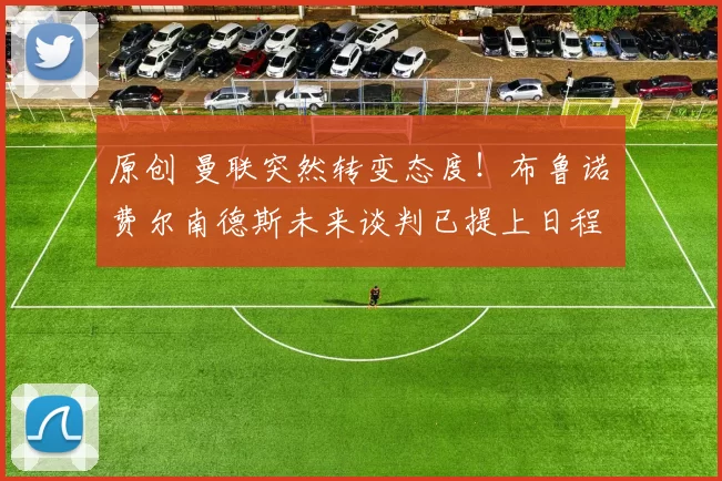 原创 曼联突然转变态度！布鲁诺・费尔南德斯未来谈判已提上日程