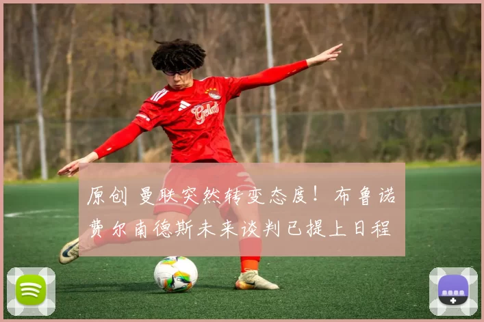 原创 曼联突然转变态度！布鲁诺・费尔南德斯未来谈判已提上日程