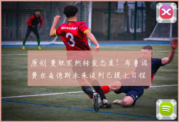 原创 曼联突然转变态度！布鲁诺・费尔南德斯未来谈判已提上日程