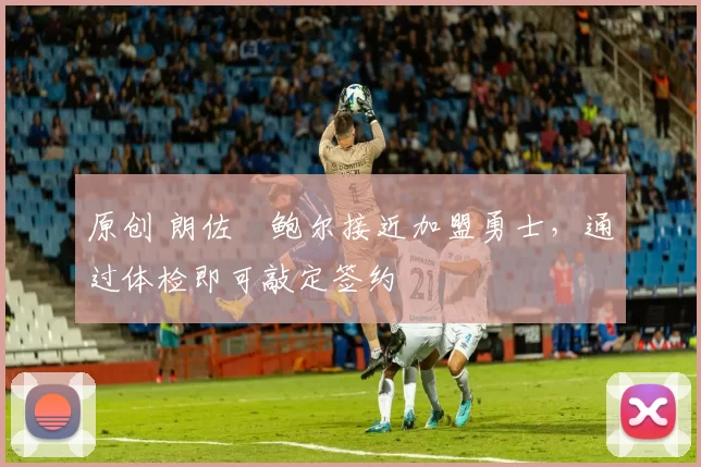 原创 朗佐・鲍尔接近加盟勇士，通过体检即可敲定签约