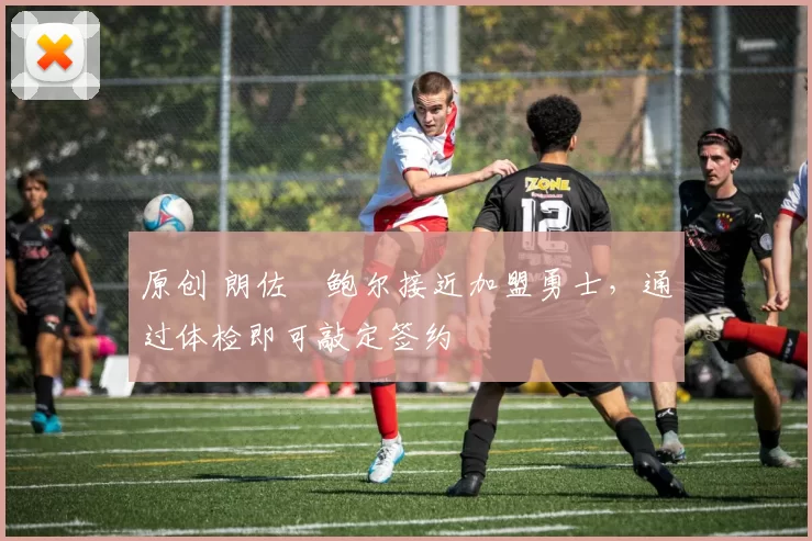 原创 朗佐・鲍尔接近加盟勇士，通过体检即可敲定签约