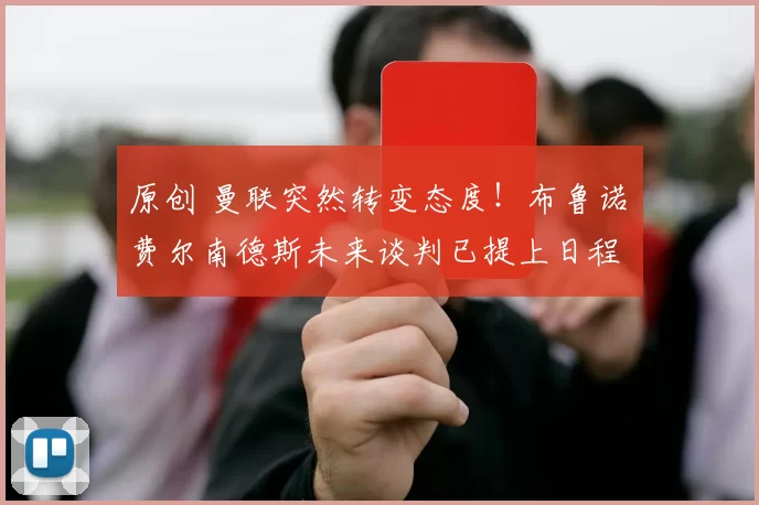 原创 曼联突然转变态度！布鲁诺・费尔南德斯未来谈判已提上日程