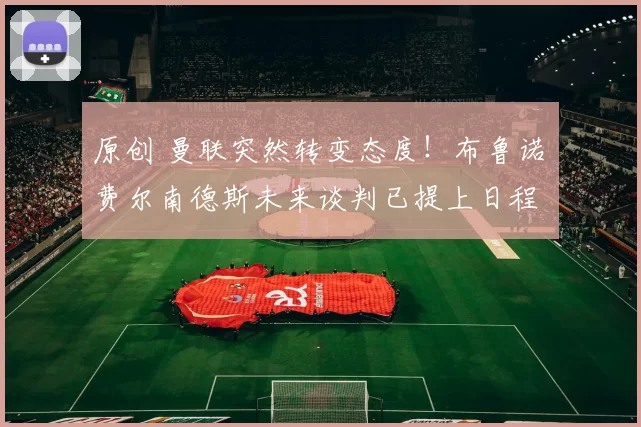 原创 曼联突然转变态度！布鲁诺・费尔南德斯未来谈判已提上日程