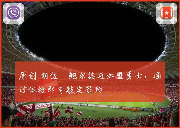 原创 朗佐・鲍尔接近加盟勇士，通过体检即可敲定签约