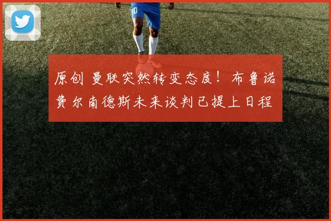 原创 曼联突然转变态度！布鲁诺・费尔南德斯未来谈判已提上日程