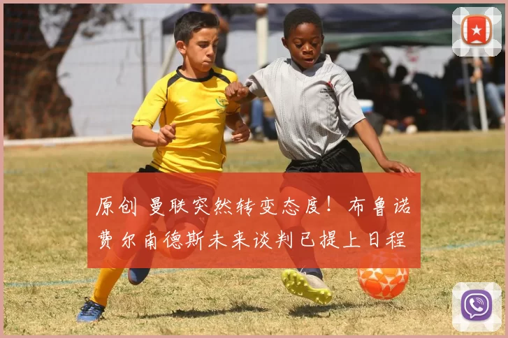 原创 曼联突然转变态度！布鲁诺・费尔南德斯未来谈判已提上日程