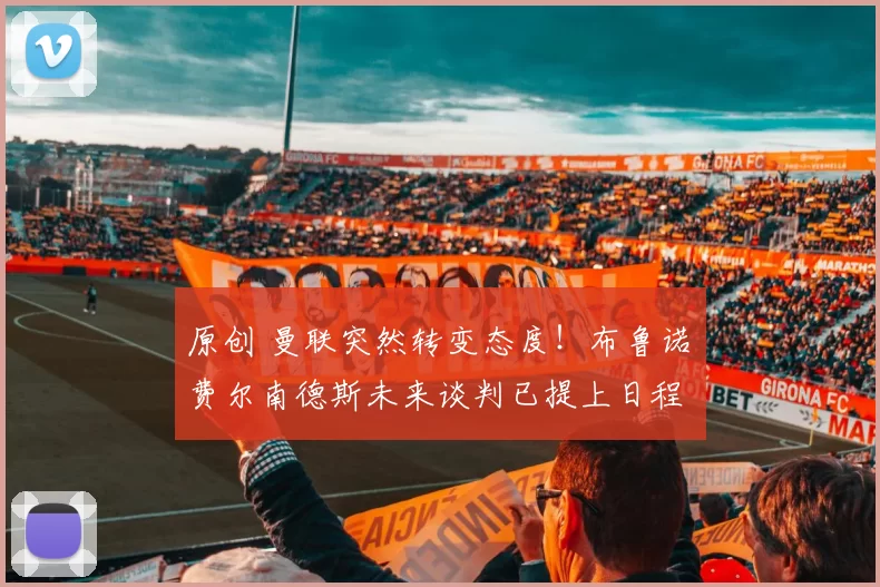 原创 曼联突然转变态度！布鲁诺・费尔南德斯未来谈判已提上日程