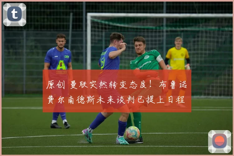 原创 曼联突然转变态度！布鲁诺・费尔南德斯未来谈判已提上日程