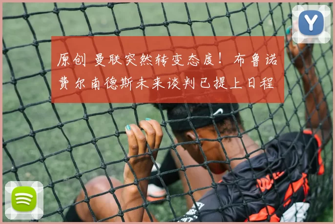 原创 曼联突然转变态度！布鲁诺・费尔南德斯未来谈判已提上日程