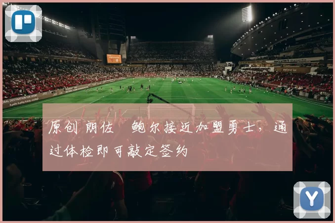 原创 朗佐・鲍尔接近加盟勇士，通过体检即可敲定签约