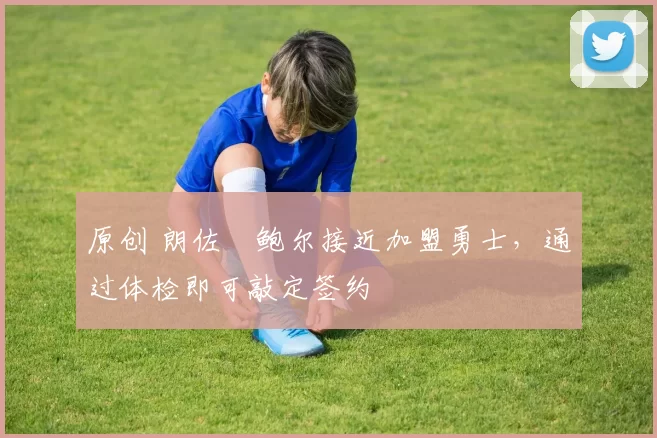 原创 朗佐・鲍尔接近加盟勇士，通过体检即可敲定签约