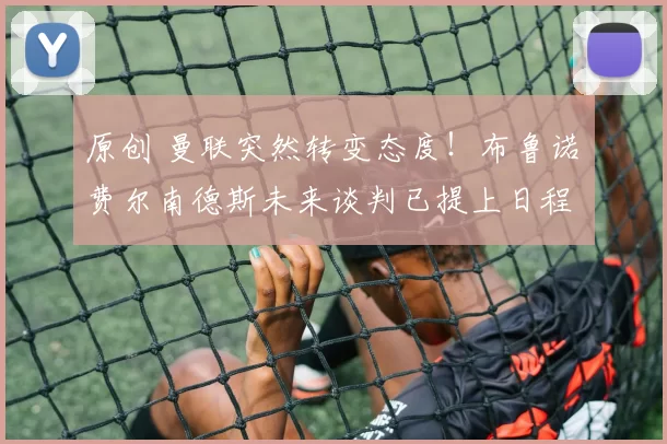 原创 曼联突然转变态度！布鲁诺・费尔南德斯未来谈判已提上日程