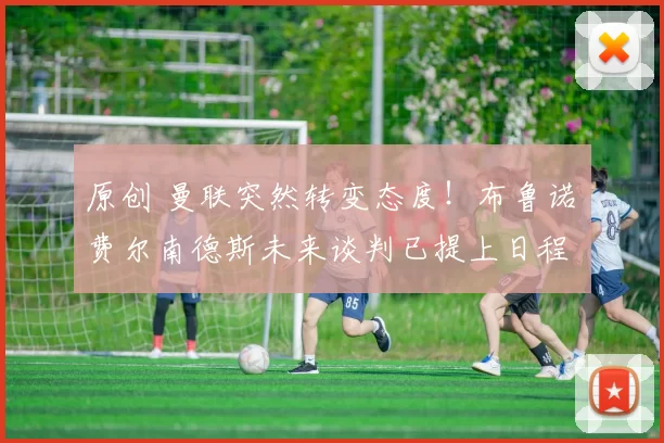 原创 曼联突然转变态度！布鲁诺・费尔南德斯未来谈判已提上日程