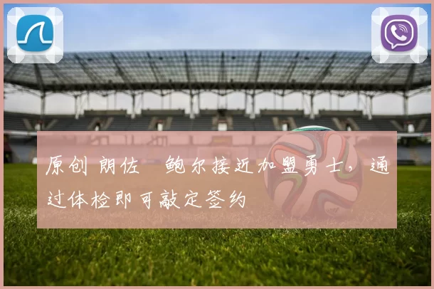 原创 朗佐・鲍尔接近加盟勇士，通过体检即可敲定签约