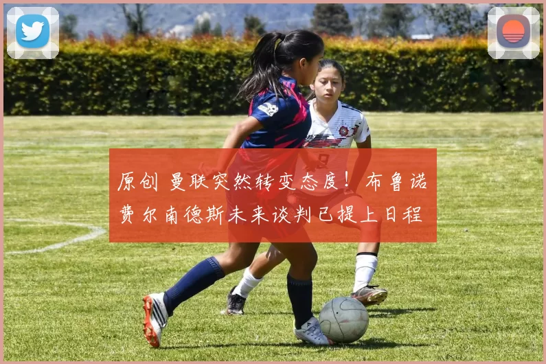 原创 曼联突然转变态度！布鲁诺・费尔南德斯未来谈判已提上日程