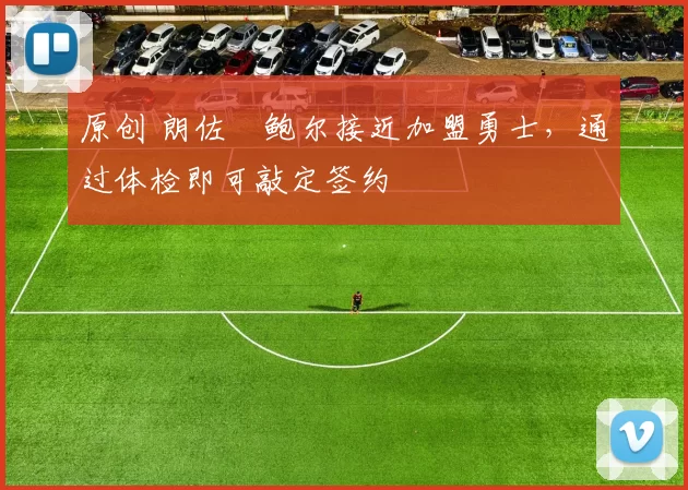 原创 朗佐・鲍尔接近加盟勇士，通过体检即可敲定签约