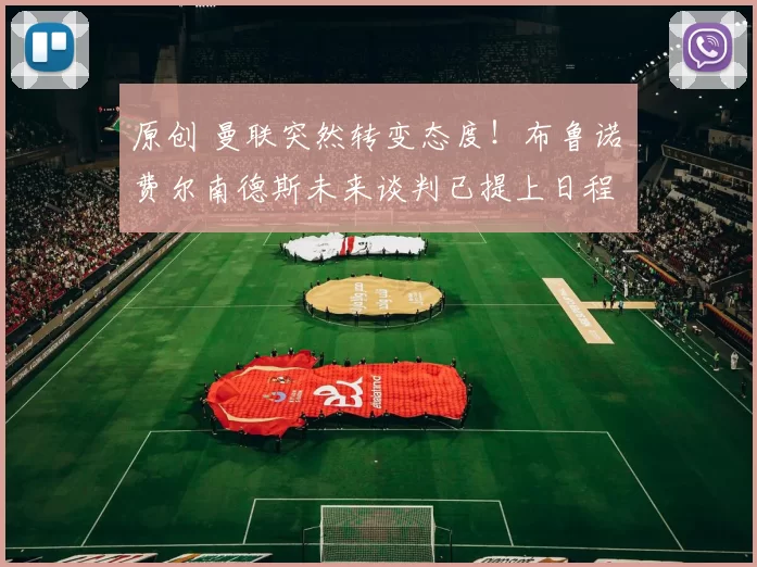 原创 曼联突然转变态度！布鲁诺・费尔南德斯未来谈判已提上日程