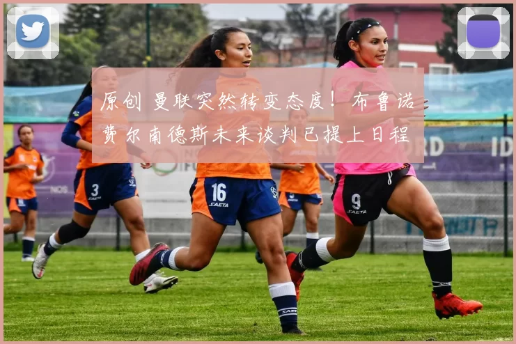 原创 曼联突然转变态度！布鲁诺・费尔南德斯未来谈判已提上日程