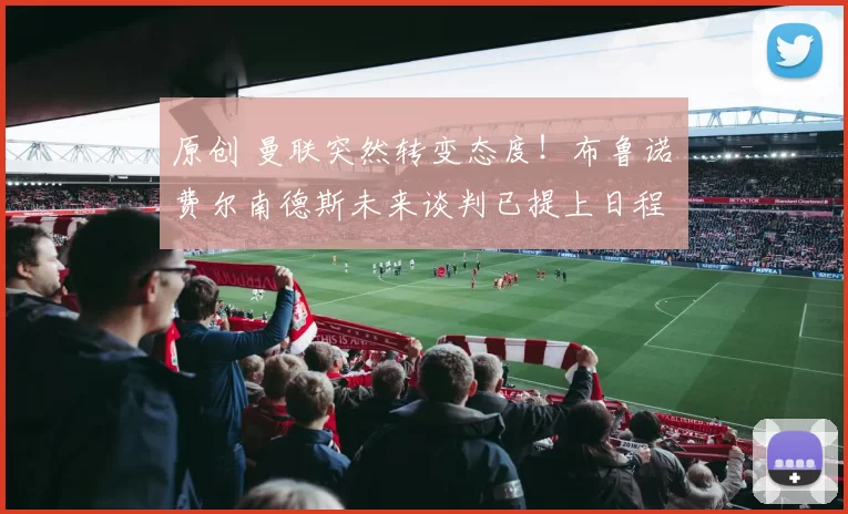 原创 曼联突然转变态度！布鲁诺・费尔南德斯未来谈判已提上日程