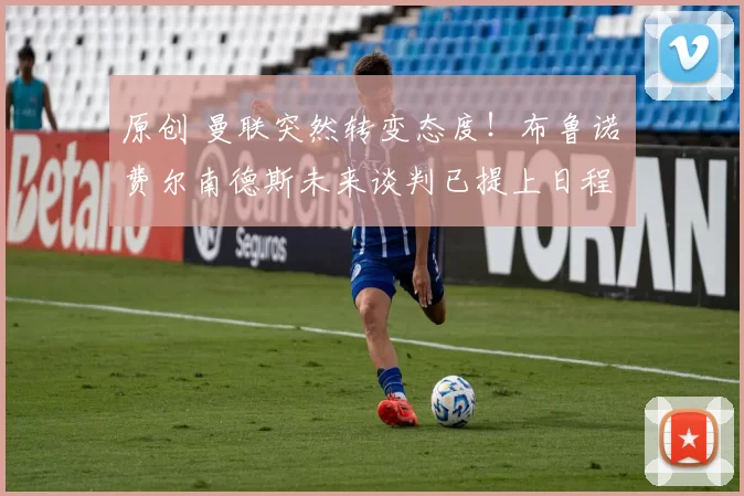 原创 曼联突然转变态度！布鲁诺・费尔南德斯未来谈判已提上日程