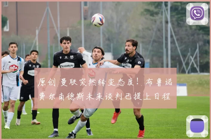 原创 曼联突然转变态度！布鲁诺・费尔南德斯未来谈判已提上日程